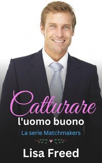 Lisa Freed - La Serie Matchmakers Vol. 4. Catturare l'uomo buono (2025)
