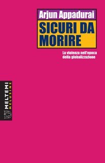 Arjun Appadurai - Sicuri da morire. La violenza nell'epoca della globalizzazione (2017)