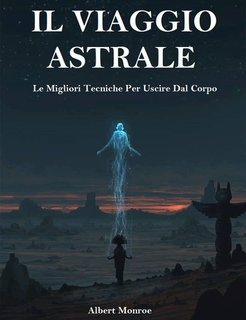 Albert Monroe - Il viaggio astrale. Le migliori tecniche per uscire dal corpo (2023)
