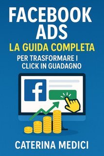 Caterina Medici - Facebook Ads. La guida completa per trasformare i click in guadagno (2025)