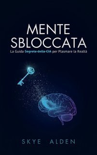 Skye Alden - Mente sbloccata. La guida segreta della CIA per plasmare la realtà (2025)
