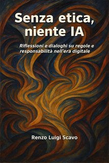 Renzo Luigi Scavo - Senza etica, niente IA. Riflessioni e dialoghi su regole e responsabilità nell'era digitale (2025)