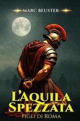 Marc Beuster - La Saga dell’Aquila. Figli di Roma Vol. 4. L’Aquila Spezzata (2025)