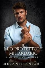 Melanie Knight - I Miliardari Segreti Vol. 6. Il Mio Protettore Miliardario (2025)