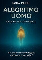 Luca P3sci - Algoritmo uomo. La libertà fuori dalla matrice (2025)