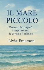 Emerson Livia - Il mare piccolo. L’amore che imparò a respirare tra le corsie e il silenzio (2025)