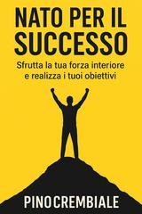 Pino Crembiale - Nato per il successo. Sfrutta la tua forza interiore e realizza i tuoi obiettivi (2025)