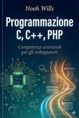 Noah Wills - Programmazione C, C++, PHP. Competenze essenziali per gli sviluppatori (2025)