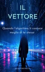 Silvio Fontaneto - Il Vettore. Quando l'algoritmo ti conosce meglio di te stesso (2026)