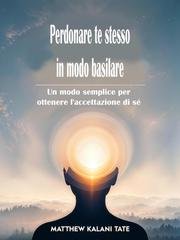 Matthew Kalani Tate - Perdonare te stesso in modo basilare. Un modo semplice per ottenere l'accettazione di sé (2026)