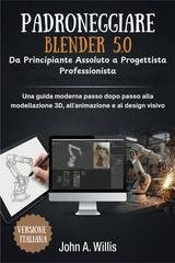 John A. Willis - Padroneggiare Blender 5.0. Da principiante assoluto a progettista professionista (2026)