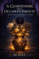 Scriba - Il Giardiniere delle Occasioni Perdute. Dodici semi per far fiorire il domani (2026)