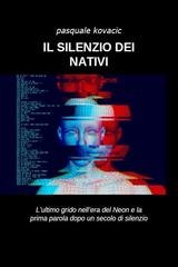 Pasquale Kovacic - Il silenzio dei nativi. L’ultimo grido nell’era del Neon e la prima parola dopo un secolo di silenzio (2026)