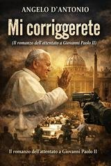 Angelo D'antonio - Mi corriggerete. Il romanzo dell'attentato a Giovanni Paolo II (2026)